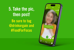 Fifth, Take the pic, then post! Be sure to tag @drinkorgain and hashtagfoodforfocus